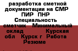 разработка сметной документации на СМР, ПИР, ПНР › Специальность ­ сметчик › Минимальный оклад ­ 1 000 - Курская обл., Курск г. Работа » Резюме   
